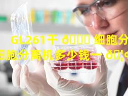 GL261干 🐒 细胞分离（干细胞分离机多少钱一 🦢 台）